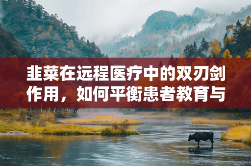 韭菜在远程医疗中的双刃剑作用，如何平衡患者教育与营销陷阱？