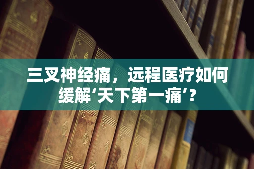 三叉神经痛，远程医疗如何缓解‘天下第一痛’？