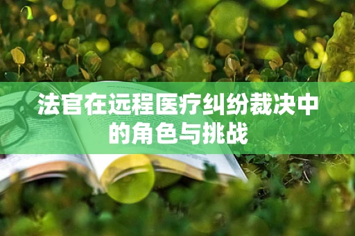 法官在远程医疗纠纷裁决中的角色与挑战
