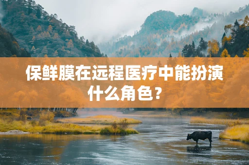 保鲜膜在远程医疗中能扮演什么角色？