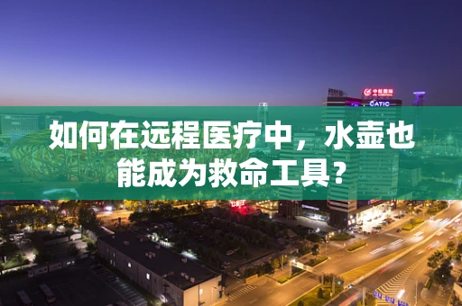 如何在远程医疗中，水壶也能成为救命工具？