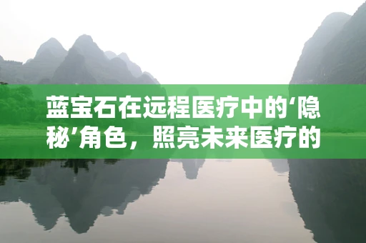 蓝宝石在远程医疗中的‘隐秘’角色，照亮未来医疗的‘光’之选？