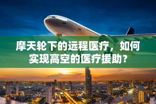 摩天轮下的远程医疗，如何实现高空的医疗援助？