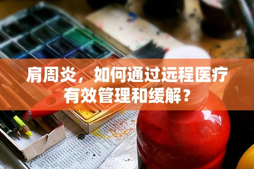 肩周炎，如何通过远程医疗有效管理和缓解？
