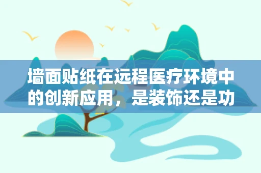 墙面贴纸在远程医疗环境中的创新应用，是装饰还是功能升级？