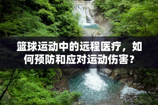 篮球运动中的远程医疗，如何预防和应对运动伤害？