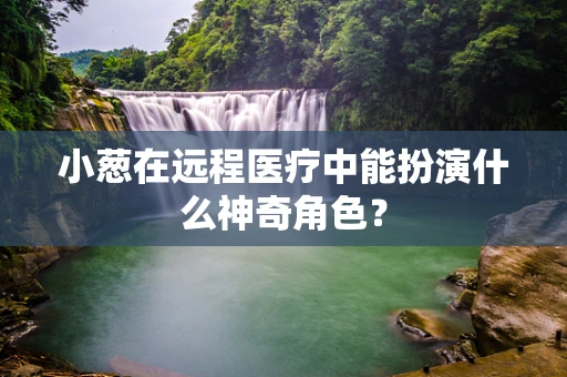 小葱在远程医疗中能扮演什么神奇角色？