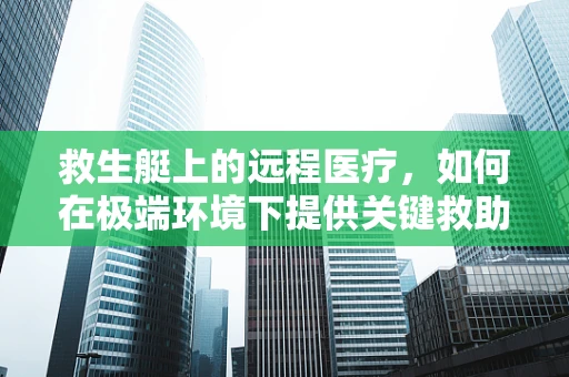 救生艇上的远程医疗，如何在极端环境下提供关键救助？