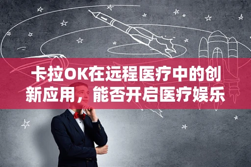 卡拉OK在远程医疗中的创新应用，能否开启医疗娱乐新纪元？