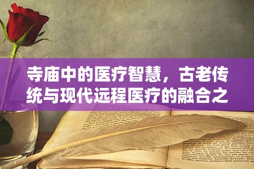 寺庙中的医疗智慧，古老传统与现代远程医疗的融合之道？