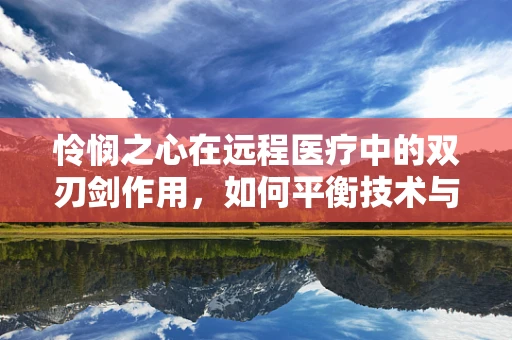 怜悯之心在远程医疗中的双刃剑作用，如何平衡技术与人情？