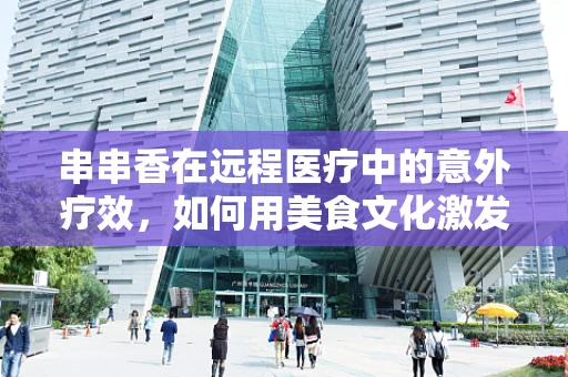 串串香在远程医疗中的意外疗效，如何用美食文化激发患者就医热情？