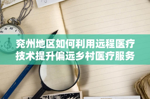 兖州地区如何利用远程医疗技术提升偏远乡村医疗服务？