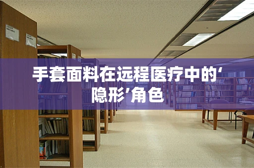 手套面料在远程医疗中的‘隐形’角色