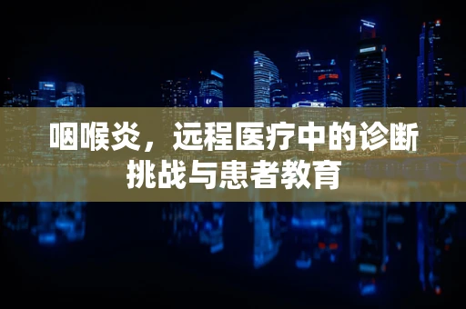 咽喉炎，远程医疗中的诊断挑战与患者教育