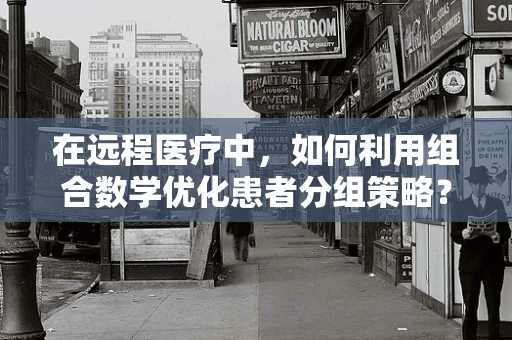 在远程医疗中，如何利用组合数学优化患者分组策略？