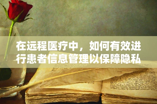 在远程医疗中，如何有效进行患者信息管理以保障隐私与安全？