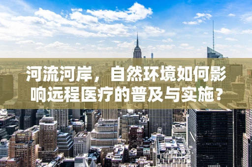 河流河岸，自然环境如何影响远程医疗的普及与实施？