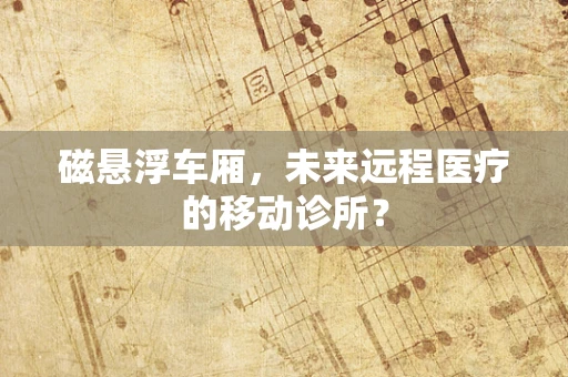 磁悬浮车厢，未来远程医疗的移动诊所？