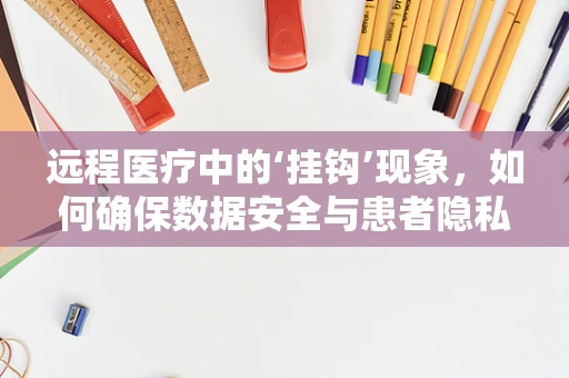远程医疗中的‘挂钩’现象，如何确保数据安全与患者隐私？