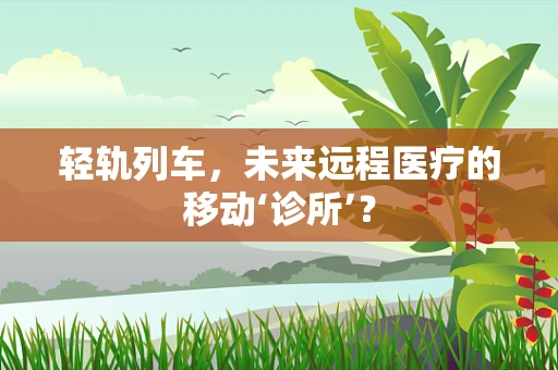 轻轨列车，未来远程医疗的移动‘诊所’？