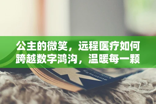 公主的微笑，远程医疗如何跨越数字鸿沟，温暖每一颗心？