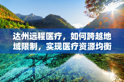 达州远程医疗，如何跨越地域限制，实现医疗资源均衡？