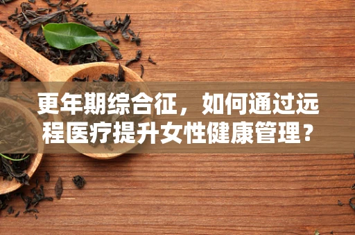 更年期综合征，如何通过远程医疗提升女性健康管理？
