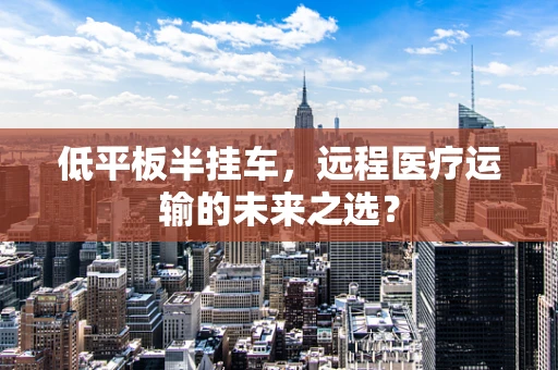 低平板半挂车，远程医疗运输的未来之选？