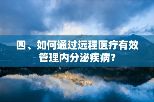 四、如何通过远程医疗有效管理内分泌疾病？