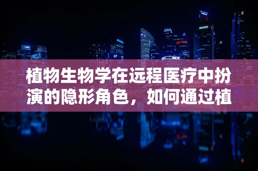 植物生物学在远程医疗中扮演的隐形角色，如何通过植物智慧提升健康监测？