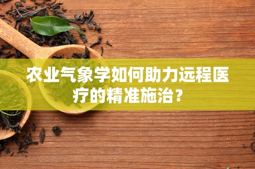 农业气象学如何助力远程医疗的精准施治？
