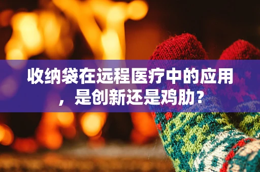 收纳袋在远程医疗中的应用，是创新还是鸡肋？
