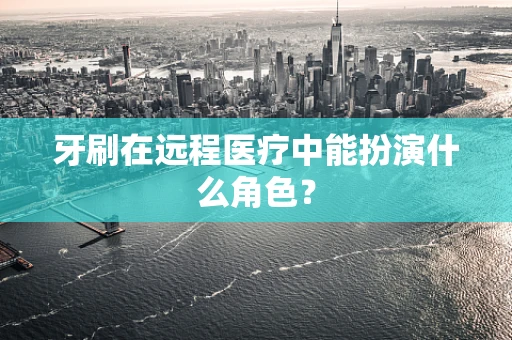 牙刷在远程医疗中能扮演什么角色？