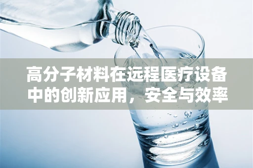 高分子材料在远程医疗设备中的创新应用，安全与效率的双重挑战？