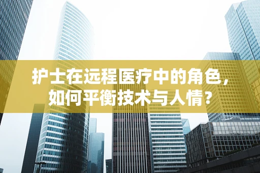 护士在远程医疗中的角色，如何平衡技术与人情？