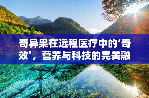 奇异果在远程医疗中的‘奇效’，营养与科技的完美融合？