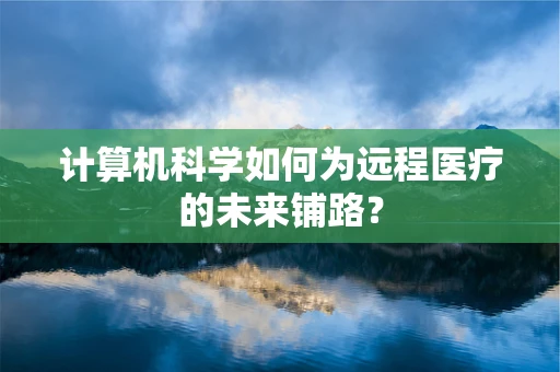 计算机科学如何为远程医疗的未来铺路？