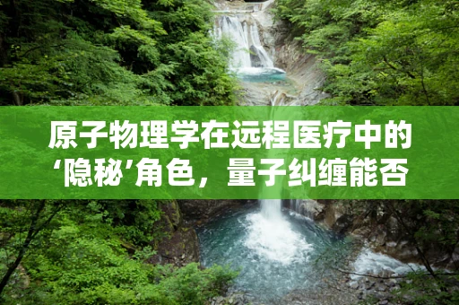 原子物理学在远程医疗中的‘隐秘’角色，量子纠缠能否成为未来医疗传输的密钥？