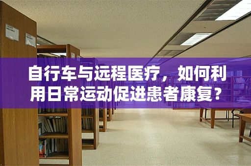 自行车与远程医疗，如何利用日常运动促进患者康复？