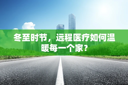 冬至时节，远程医疗如何温暖每一个家？