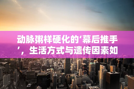 动脉粥样硬化的‘幕后推手’，生活方式与遗传因素如何交织影响？