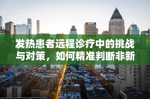 发热患者远程诊疗中的挑战与对策，如何精准判断非新冠发热？