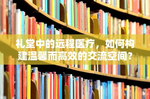 礼堂中的远程医疗，如何构建温馨而高效的交流空间？