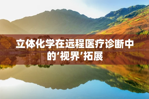 立体化学在远程医疗诊断中的‘视界’拓展