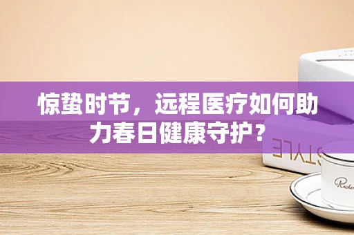 惊蛰时节，远程医疗如何助力春日健康守护？