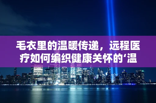 毛衣里的温暖传递，远程医疗如何编织健康关怀的‘温暖织物’？