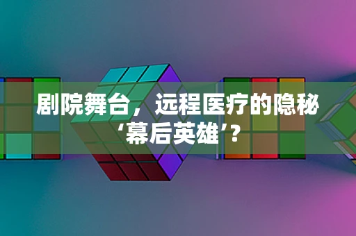 剧院舞台，远程医疗的隐秘‘幕后英雄’？