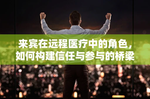 来宾在远程医疗中的角色，如何构建信任与参与的桥梁？