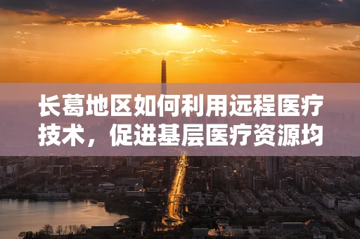 长葛地区如何利用远程医疗技术，促进基层医疗资源均衡发展？